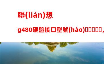 聯(lián)想g480硬盤接口型號(hào)，聯(lián)想g580硬盤接口型號(hào)